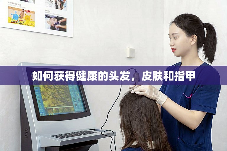 如何获得健康的头发，皮肤和指甲