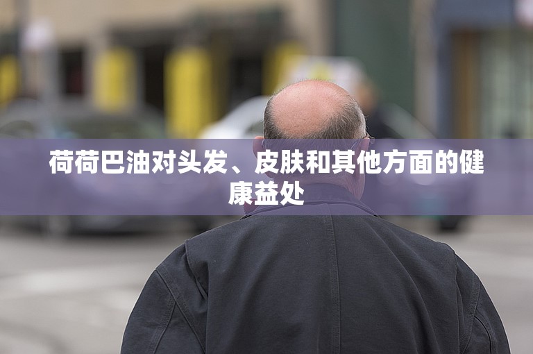 荷荷巴油对头发、皮肤和其他方面的健康益处