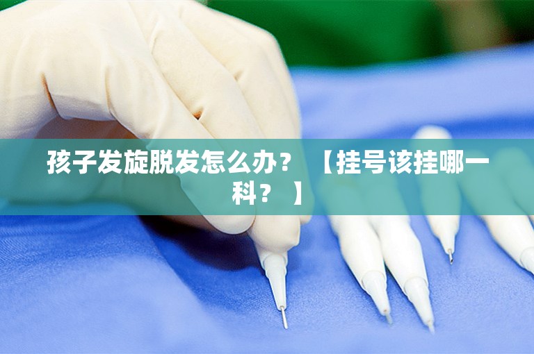孩子发旋脱发怎么办？ 【挂号该挂哪一科？ 】