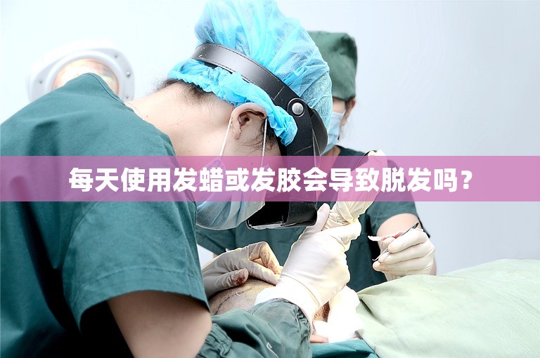 每天使用发蜡或发胶会导致脱发吗？