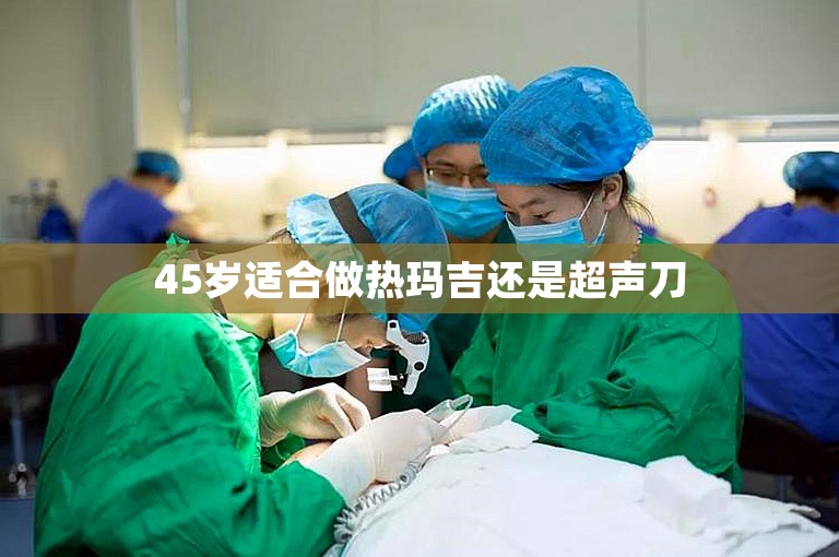 45岁适合做热玛吉还是超声刀