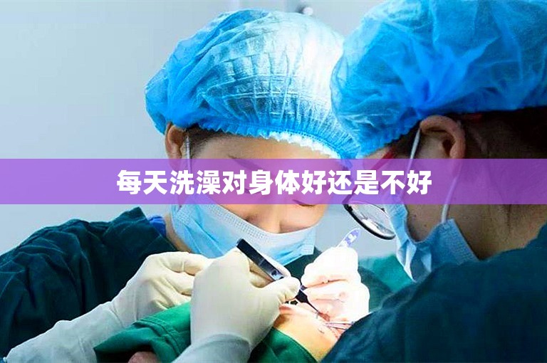 每天洗澡对身体好还是不好