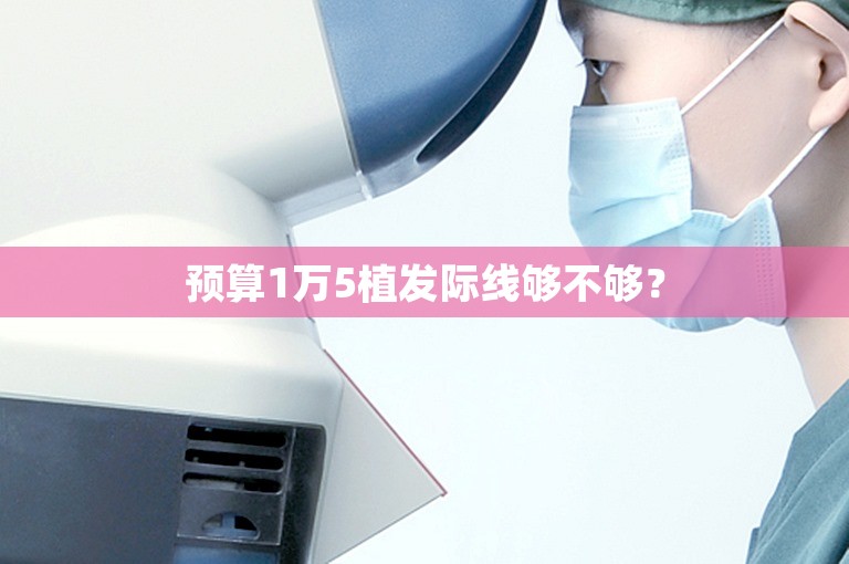预算1万5植发际线够不够？