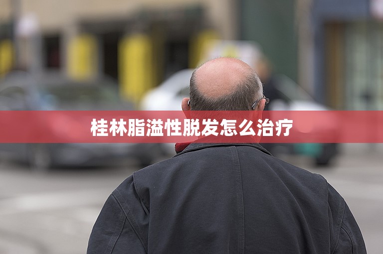 桂林脂溢性脱发怎么治疗